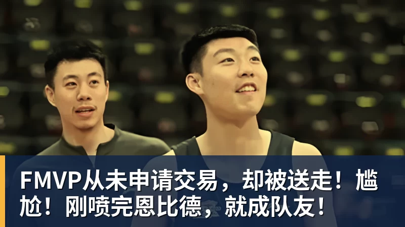 万搏官网FMVP从未申请交易,却被送走!尴尬!刚喷完恩比德,就成队友!