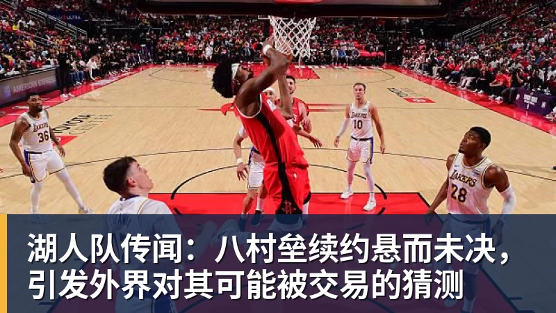 湖人队传闻：八村垒续约悬而未决，引发外界对其可能被交易的猜测