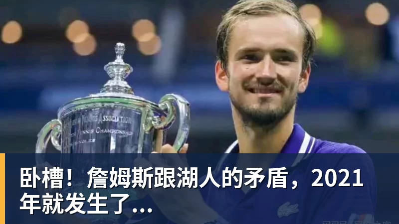 万搏官网卧槽!詹姆斯跟湖人的矛盾,2021年就发生了...