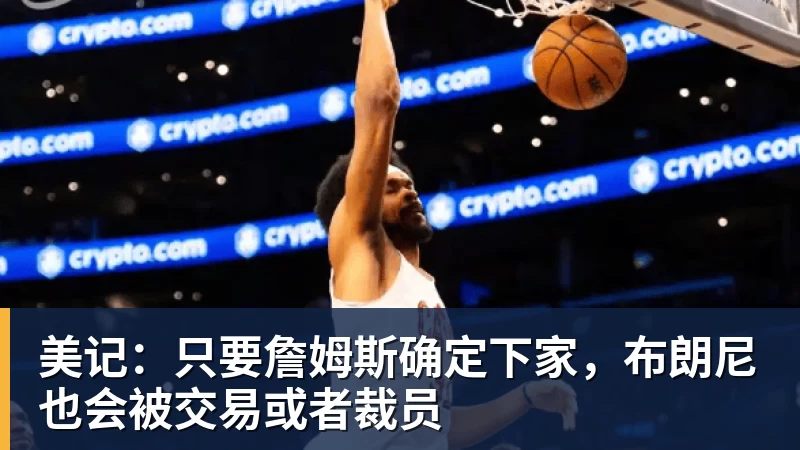 万搏官网美记：只要詹姆斯确定下家，布朗尼也会被交易或者裁员