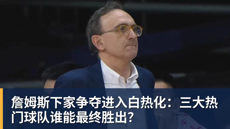 万搏官网詹姆斯下家争夺进入白热化:三大热门球队谁能最终胜出?