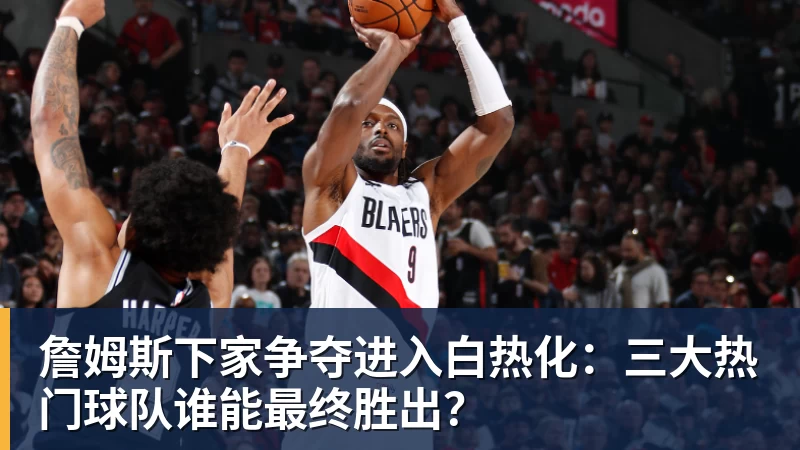 万搏官网詹姆斯下家争夺进入白热化：三大热门球队谁能最终胜出？