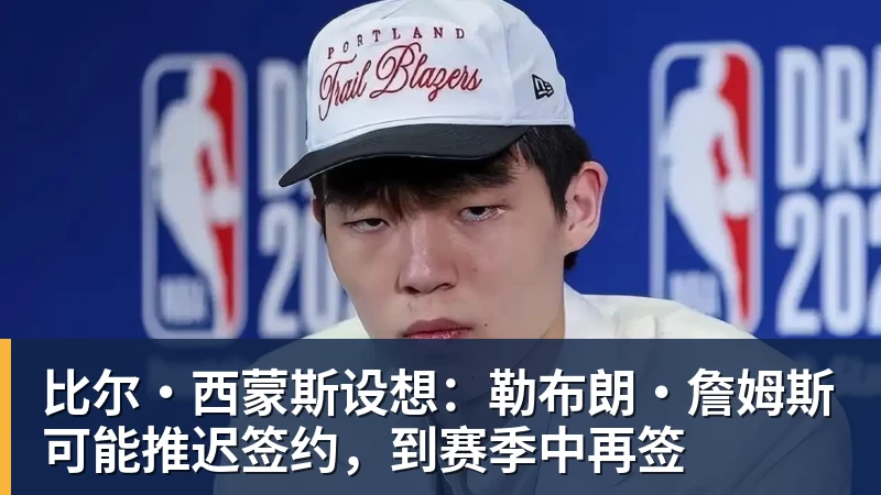 万搏官网比尔·西蒙斯设想：勒布朗·詹姆斯可能推迟签约，到赛季中再签