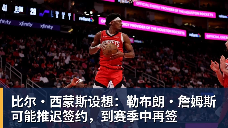 万搏官网比尔·西蒙斯设想:勒布朗·詹姆斯可能推迟签约,到赛季中再签