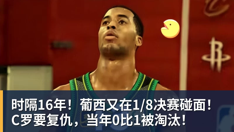 万搏官网时隔16年！葡西又在1/8决赛碰面！C罗要复仇，当年0比1被淘汰！