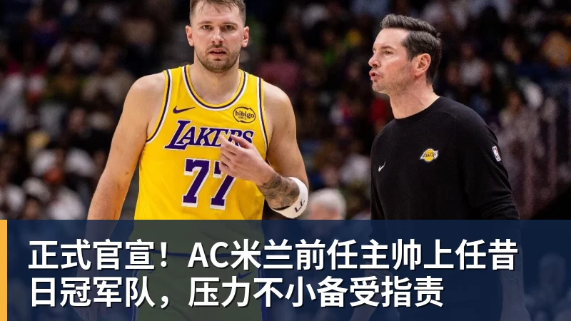 万搏官网正式官宣！AC米兰前任主帅上任昔日冠军队，压力不小备受指责