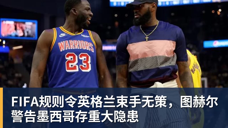 万搏官网FIFA规则令英格兰束手无策，图赫尔警告墨西哥存重大隐患