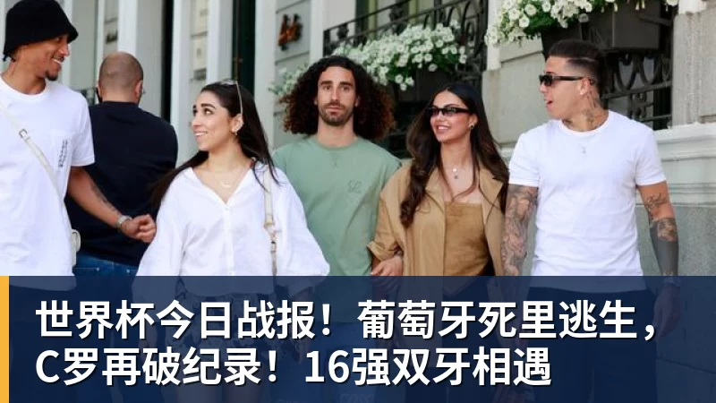 世界杯今日战报!葡萄牙死里逃生,C罗再破纪录!16强双牙相遇