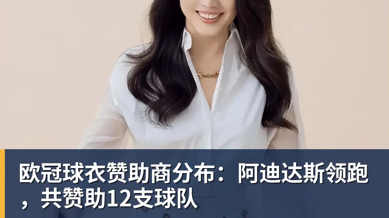 万搏官网欧冠球衣赞助商分布：阿迪达斯领跑，共赞助12支球队