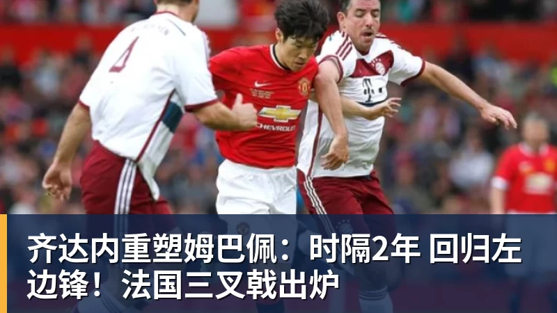 万搏官网齐达内重塑姆巴佩：时隔2年 回归左边锋！法国三叉戟出炉