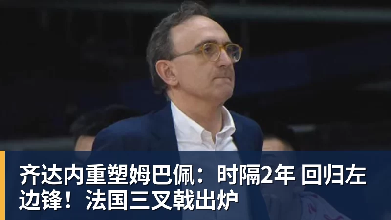 万搏官网齐达内重塑姆巴佩：时隔2年 回归左边锋！法国三叉戟出炉