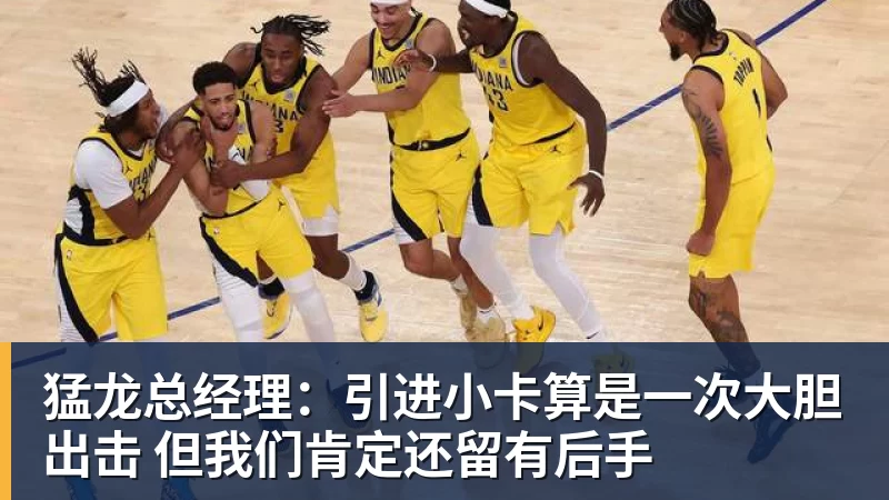 万搏官网猛龙总经理:引进小卡算是一次大胆出击 但我们肯定还留有后手
